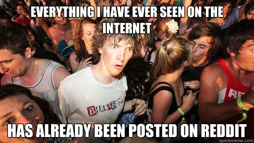 everything i have ever seen on the internet has already been posted on reddit  Sudden Clarity Clarence