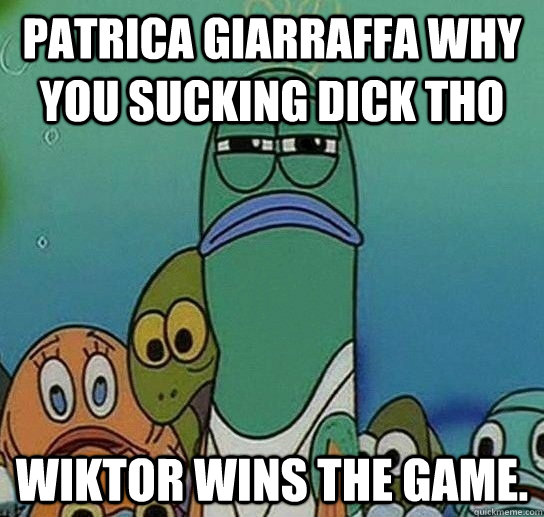 Patrica Giarraffa why you sucking dick tho Wiktor wins the Game.  Serious fish SpongeBob