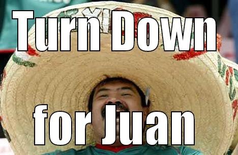 TURN DOWN FOR JUAN Merry mexican