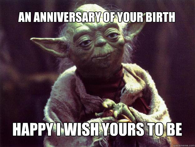 An anniversary of your birth happy i wish yours to be  Sad yoda