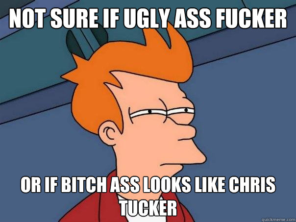 Not sure if ugly ass fucker or if bitch ass looks like chris tucker  Futurama Fry