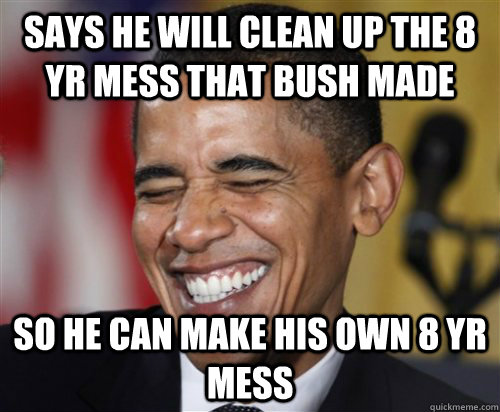 says he will clean up the 8 yr mess that bush made so he can make his own 8 yr mess  Scumbag Obama