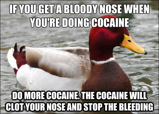 if you get a bloody nose when you're doing cocaine
 do more cocaine. The cocaine will clot your nose and stop the bleeding - if you get a bloody nose when you're doing cocaine
 do more cocaine. The cocaine will clot your nose and stop the bleeding  Malicious Advice Mallard