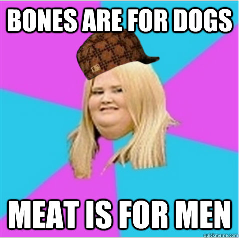 Bones are for dogs Meat is for men - Bones are for dogs Meat is for men  scumbag fat girl