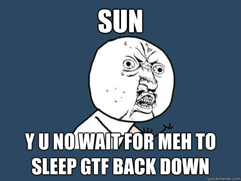 SUN Y U NO WAIT FOR MEH TO SLEEP GTF BACK DOWN  Y U No