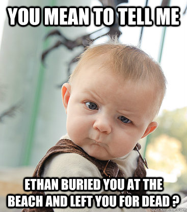 you mean to tell me ethan buried you at the beach and left you for dead ? - you mean to tell me ethan buried you at the beach and left you for dead ?  skeptical baby