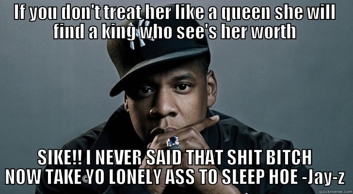 IF YOU DON'T TREAT HER LIKE A QUEEN SHE WILL FIND A KING WHO SEE'S HER WORTH SIKE!! I NEVER SAID THAT SHIT BITCH NOW TAKE YO LONELY ASS TO SLEEP HOE -JAY-Z Misc