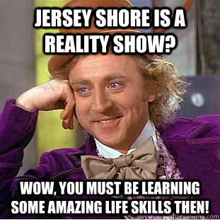 Jersey Shore is a reality show? Wow, you must be learning some amazing life skills then!  Creepy Wonka