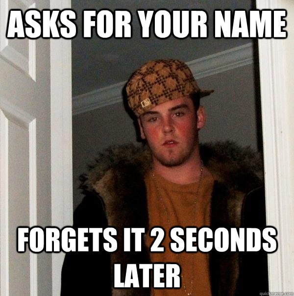 Asks for your name forgets it 2 seconds later  Scumbag Steve