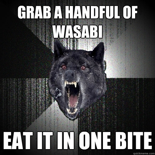 Grab a handful of wasabi Eat it in one bite  Insanity Wolf