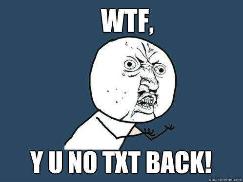 WTF, Y U NO TXT BACK!  Y U No