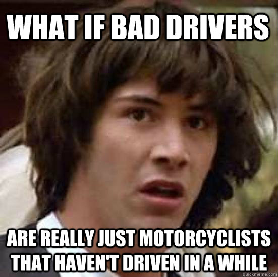 What if bad drivers are really just motorcyclists that haven't driven in a while  conspiracy keanu