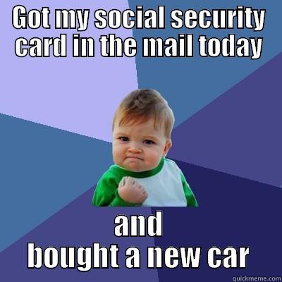 Good day - GOT MY SOCIAL SECURITY CARD IN THE MAIL TODAY AND BOUGHT A NEW CAR Success Kid