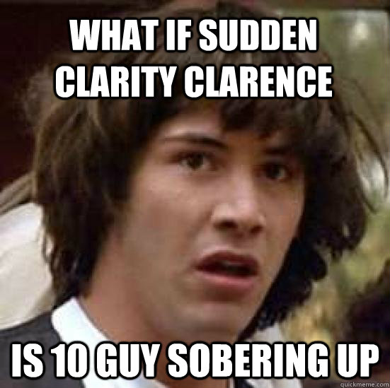 What If Sudden Clarity Clarence Is 10 Guy Sobering Up Conspiracy Keanu Quickmeme 3432