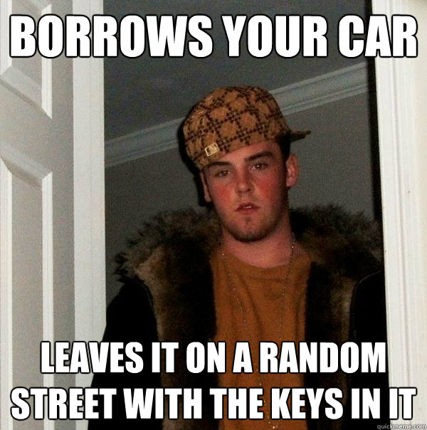 borrows your car leaves it on a random street with the keys in it  Scumbag Steve