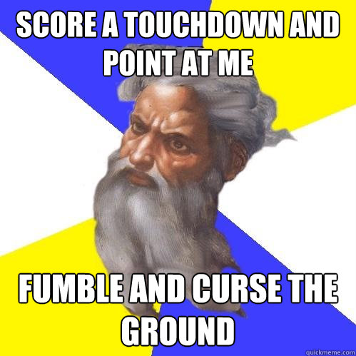 Score a touchdown and point at me Fumble and curse the ground  Advice God