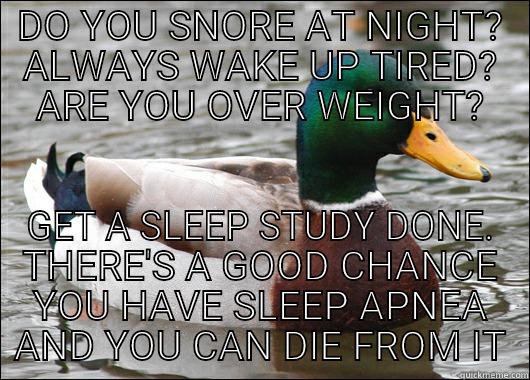 DO YOU SNORE AT NIGHT? ALWAYS WAKE UP TIRED? ARE YOU OVER WEIGHT? GET A SLEEP STUDY DONE. THERE'S A GOOD CHANCE YOU HAVE SLEEP APNEA AND YOU CAN DIE FROM IT Actual Advice Mallard