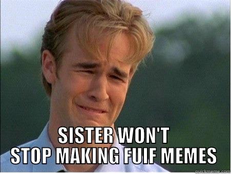  SISTER WON'T STOP MAKING FUIF MEMES 1990s Problems