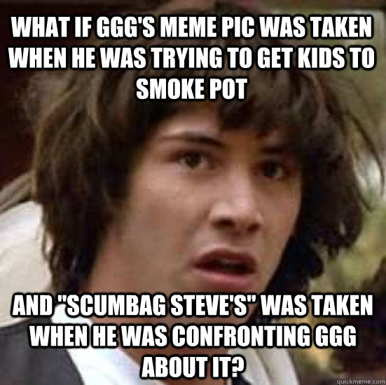 What if GGG's meme pic was taken when he was trying to get kids to smoke pot and 