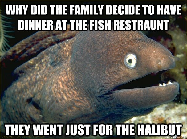 Why did the family decide to have dinner at the Fish restraunt They went just for the Halibut  Bad Joke Eel