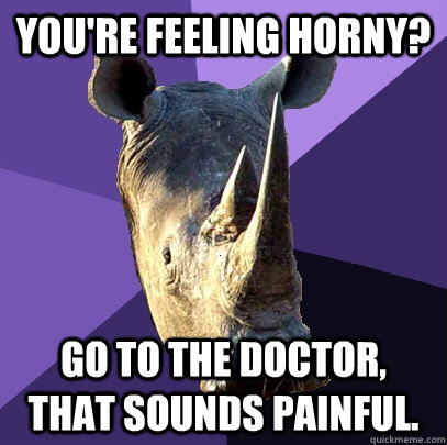 You're feeling horny? Go to the doctor, that sounds painful.  Sexually Oblivious Rhino