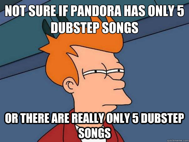 Not sure if Pandora has only 5 dubstep songs Or there are really only 5 dubstep songs  Futurama Fry