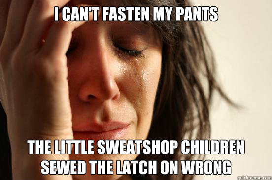 I can't fasten my pants The little sweatshop children sewed the latch on wrong - I can't fasten my pants The little sweatshop children sewed the latch on wrong  First World Problems