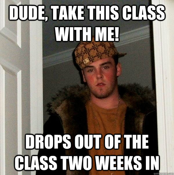 Dude, take this class with me! Drops out of the class two weeks in - Dude, take this class with me! Drops out of the class two weeks in  Scumbag Steve