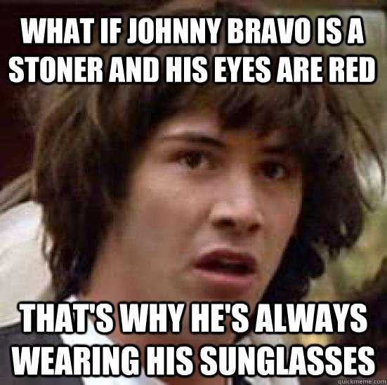 what if Johnny Bravo is a stoner and his eyes are red that's why he's always wearing his sunglasses  conspiracy keanu