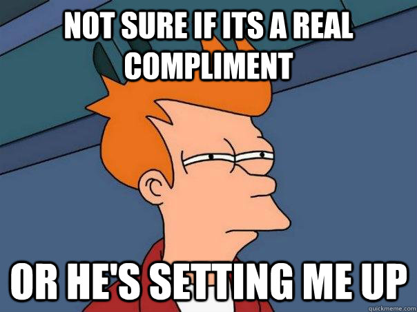 Not sure if its a real compliment Or he's setting me up   Futurama Fry