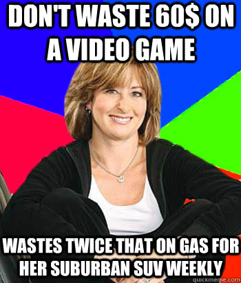 Don't waste 60$ on a video game wastes twice that on gas for her suburban suv weekly  Sheltering Suburban Mom