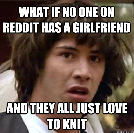 What if no one on reddit has a girlfriend And they all just love to knit  conspiracy keanu