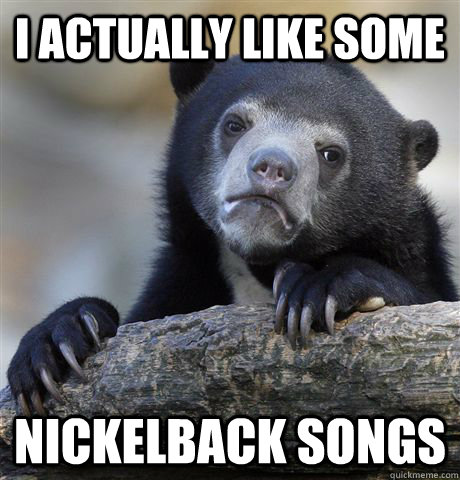 I actually like some Nickelback songs - I actually like some Nickelback songs  Confession Bear