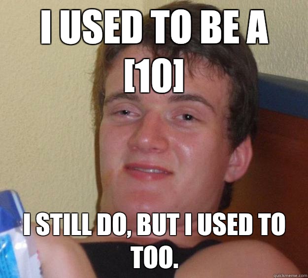 I used to be a [10] I still do, but I used to too.  10 Guy