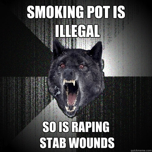 smoking Pot is
 illegal so is raping
 stab wounds  Insanity Wolf