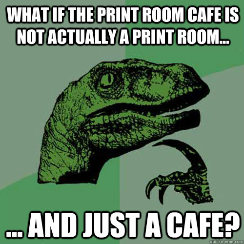 What if the print room cafe is not actually a print room... ... and just a cafe?  Philosoraptor