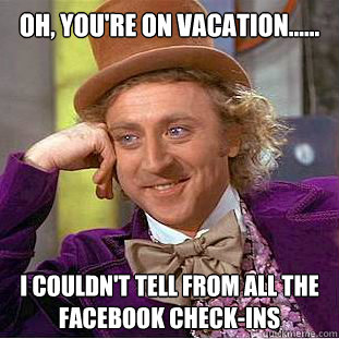 Oh, you're on vacation...... I couldn't tell from all the facebook check-ins  Condescending Wonka