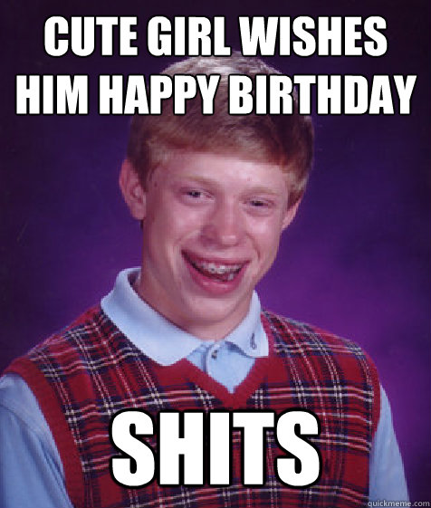 CUTE GIRL WISHES HIM HAPPY BIRTHDAY SHITS - CUTE GIRL WISHES HIM HAPPY BIRTHDAY SHITS  Bad Luck Brian