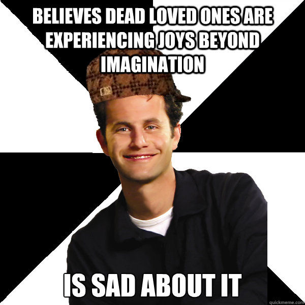 Believes dead loved ones are experiencing joys beyond imagination Is sad about it  Scumbag Christian