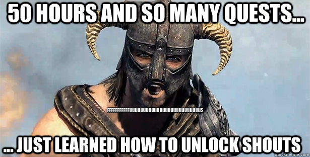 50 hours and so many quests... ... just learned how to unlock shouts FFFFFFFFFFFUUUUUUUUUUUUUUUUUUUUUUUUUUs  skyrim