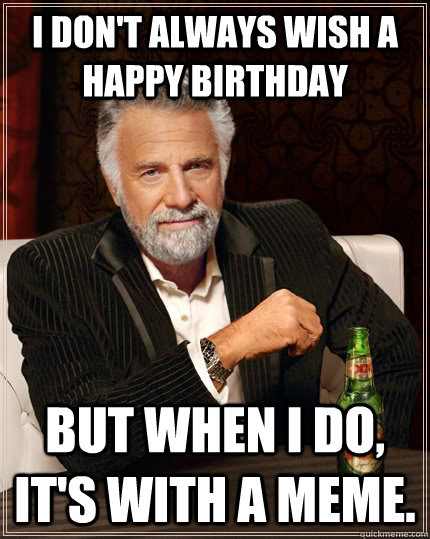 I don't always wish a happy birthday but when i do, it's with a meme. - I don't always wish a happy birthday but when i do, it's with a meme.  The Most Interesting Man In The World