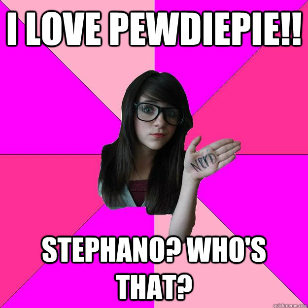 i love pewdiepie!! stephano? who's that?  Idiot Nerd Girl