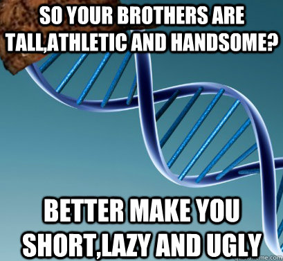 So your brothers are tall,athletic and handsome? better make you short,lazy and ugly  Scumbag DNA