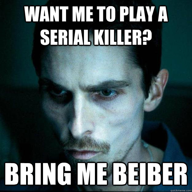 want me to play a serial killer? bring me beiber - want me to play a serial killer? bring me beiber  Hardcore Christian Bale