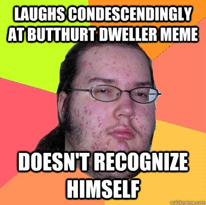 laughs condescendingly at butthurt dweller meme doesn't recognize himself  