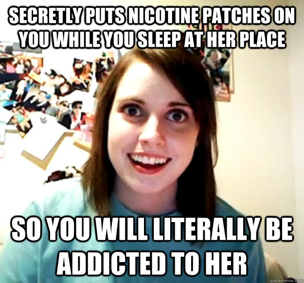 Secretly puts nicotine patches on you while you sleep at her place so you will literally be addicted to her - Secretly puts nicotine patches on you while you sleep at her place so you will literally be addicted to her  Overly Attached Girlfriend