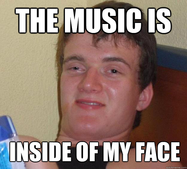 The music is  inside of my face  10 Guy