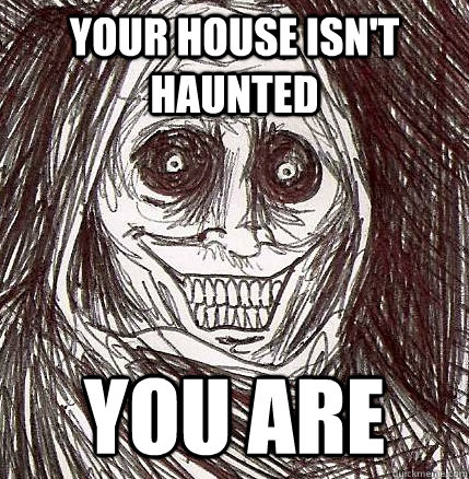 your house isn't haunted you are  Horrifying Houseguest