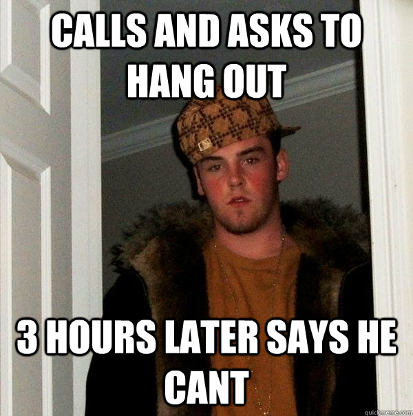 calls and asks to hang out 3 hours later says he cant - calls and asks to hang out 3 hours later says he cant  Scumbag Steve