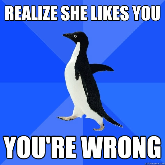 REALIZE SHE LIKES YOU YOU'RE WRONG  Socially Awkward Penguin